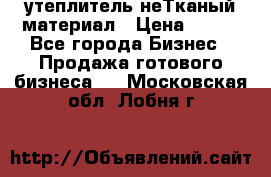 утеплитель неТканый материал › Цена ­ 100 - Все города Бизнес » Продажа готового бизнеса   . Московская обл.,Лобня г.